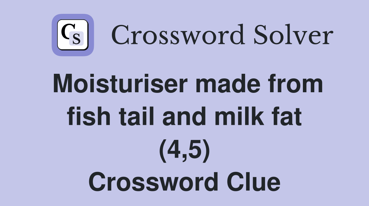 Moisturiser made from fish tail and milk fat (4,5) Crossword Clue